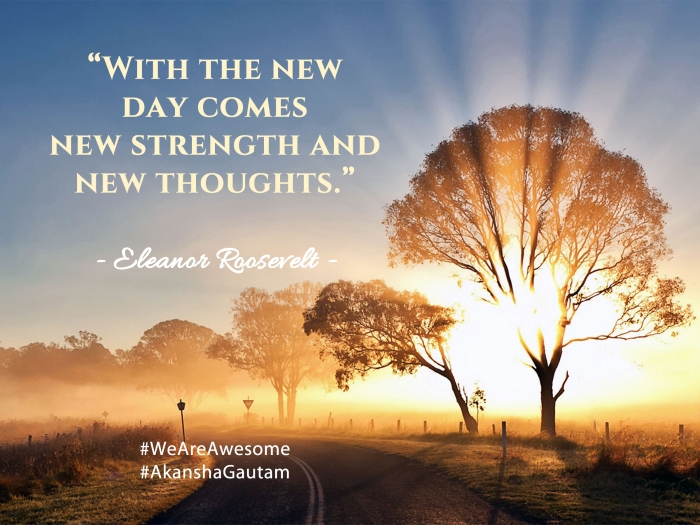 “With the new day comes new strength and new thoughts.”Eleanor Roosevelt
