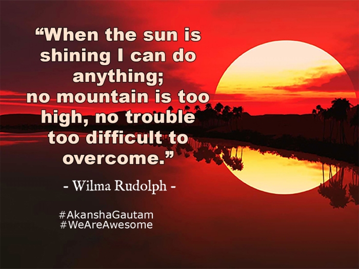 When the sun is shining I can do anything; no mountain is too high, no trouble too difficult to overcome